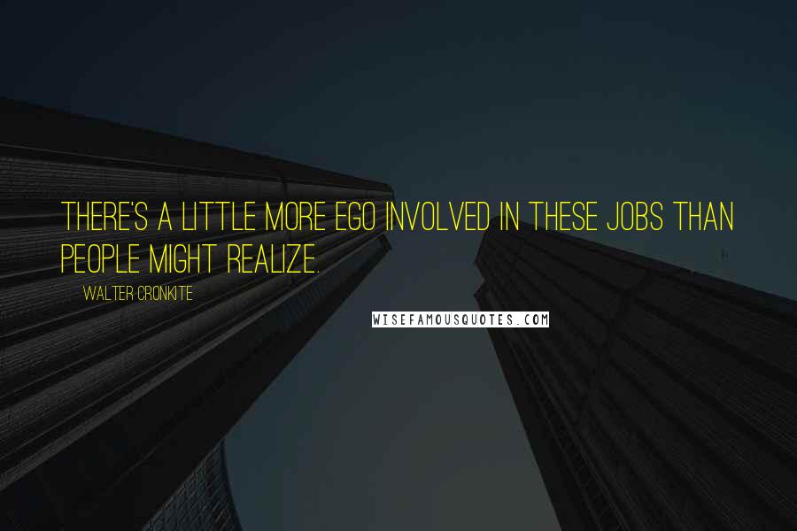 Walter Cronkite Quotes: There's a little more ego involved in these jobs than people might realize.