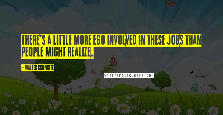 Walter Cronkite Quotes: There's a little more ego involved in these jobs than people might realize.