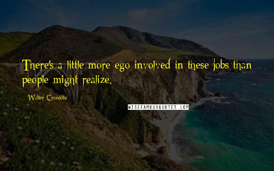 Walter Cronkite Quotes: There's a little more ego involved in these jobs than people might realize.