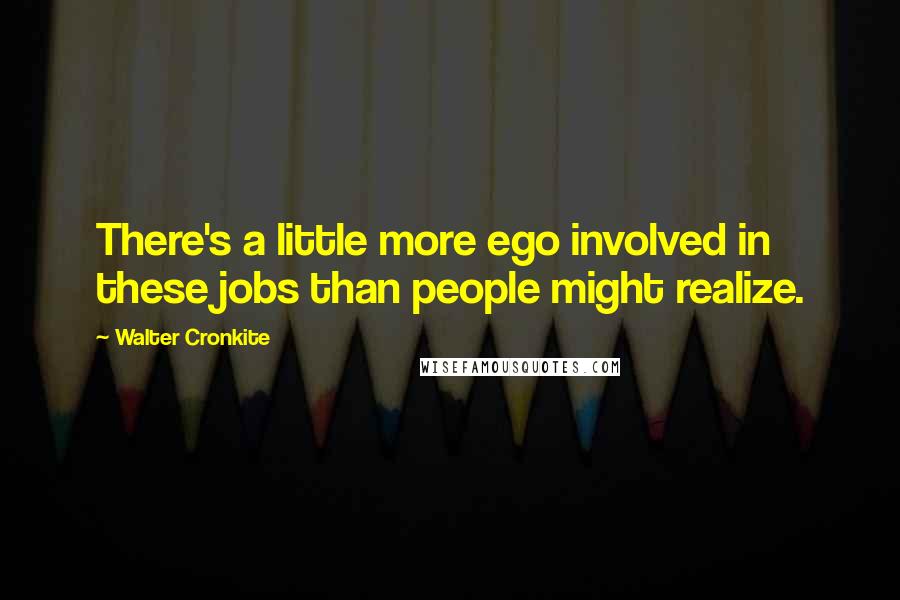 Walter Cronkite Quotes: There's a little more ego involved in these jobs than people might realize.