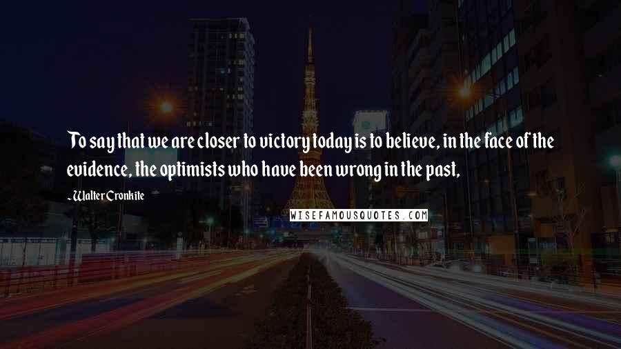 Walter Cronkite Quotes: To say that we are closer to victory today is to believe, in the face of the evidence, the optimists who have been wrong in the past,