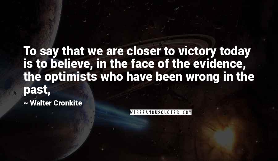 Walter Cronkite Quotes: To say that we are closer to victory today is to believe, in the face of the evidence, the optimists who have been wrong in the past,