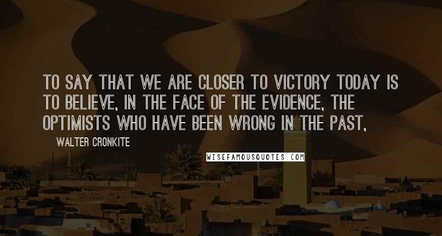 Walter Cronkite Quotes: To say that we are closer to victory today is to believe, in the face of the evidence, the optimists who have been wrong in the past,