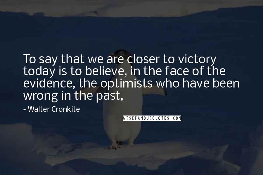 Walter Cronkite Quotes: To say that we are closer to victory today is to believe, in the face of the evidence, the optimists who have been wrong in the past,