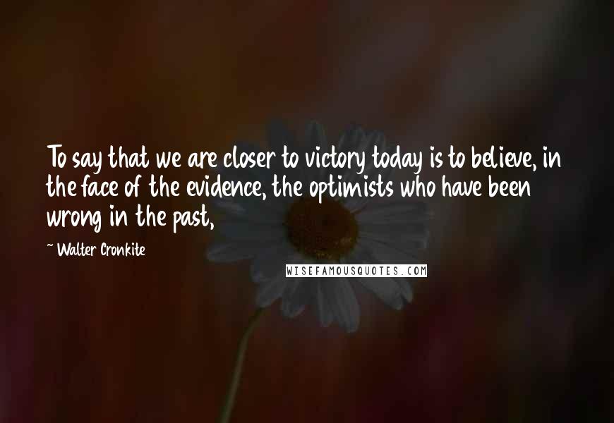 Walter Cronkite Quotes: To say that we are closer to victory today is to believe, in the face of the evidence, the optimists who have been wrong in the past,