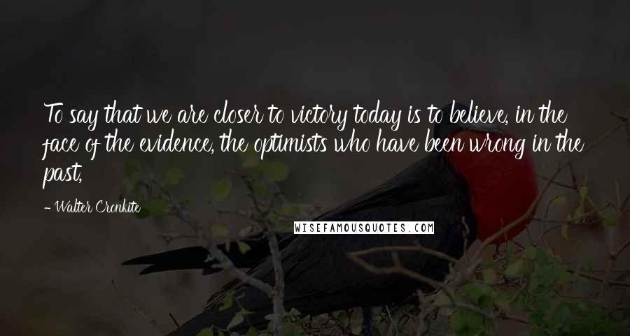 Walter Cronkite Quotes: To say that we are closer to victory today is to believe, in the face of the evidence, the optimists who have been wrong in the past,