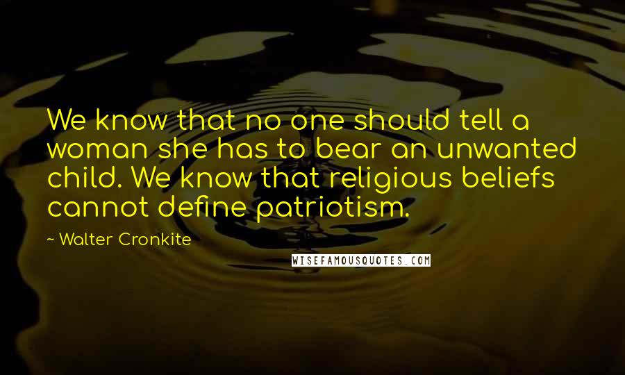 Walter Cronkite Quotes: We know that no one should tell a woman she has to bear an unwanted child. We know that religious beliefs cannot define patriotism.