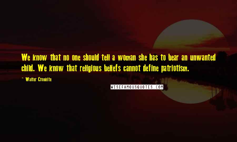 Walter Cronkite Quotes: We know that no one should tell a woman she has to bear an unwanted child. We know that religious beliefs cannot define patriotism.