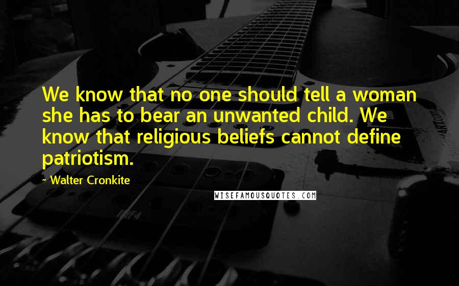 Walter Cronkite Quotes: We know that no one should tell a woman she has to bear an unwanted child. We know that religious beliefs cannot define patriotism.