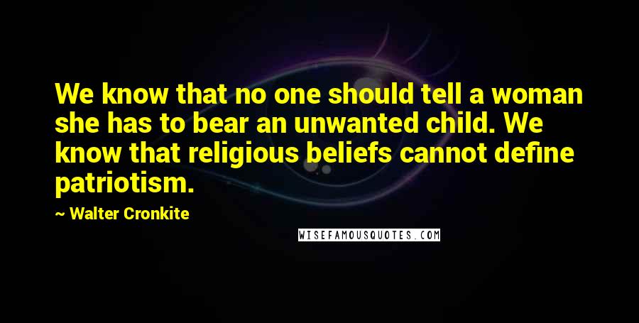 Walter Cronkite Quotes: We know that no one should tell a woman she has to bear an unwanted child. We know that religious beliefs cannot define patriotism.