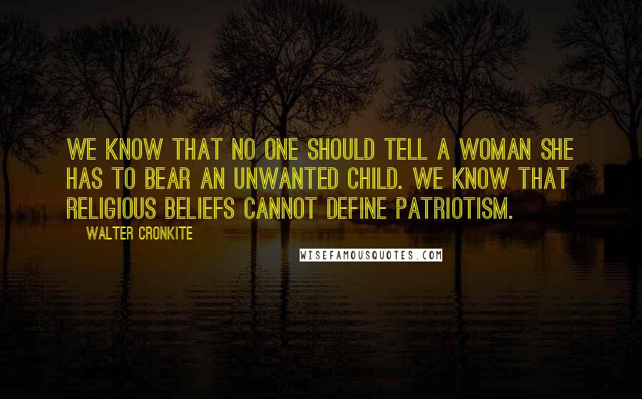 Walter Cronkite Quotes: We know that no one should tell a woman she has to bear an unwanted child. We know that religious beliefs cannot define patriotism.