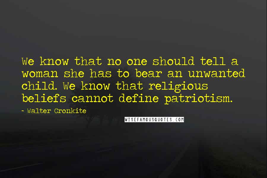 Walter Cronkite Quotes: We know that no one should tell a woman she has to bear an unwanted child. We know that religious beliefs cannot define patriotism.