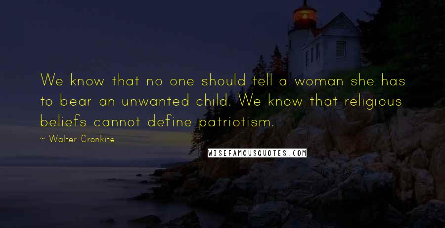 Walter Cronkite Quotes: We know that no one should tell a woman she has to bear an unwanted child. We know that religious beliefs cannot define patriotism.