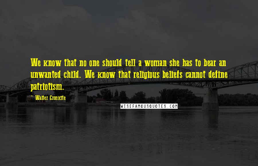 Walter Cronkite Quotes: We know that no one should tell a woman she has to bear an unwanted child. We know that religious beliefs cannot define patriotism.