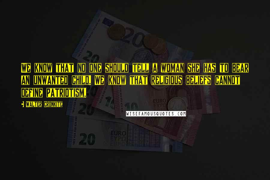 Walter Cronkite Quotes: We know that no one should tell a woman she has to bear an unwanted child. We know that religious beliefs cannot define patriotism.