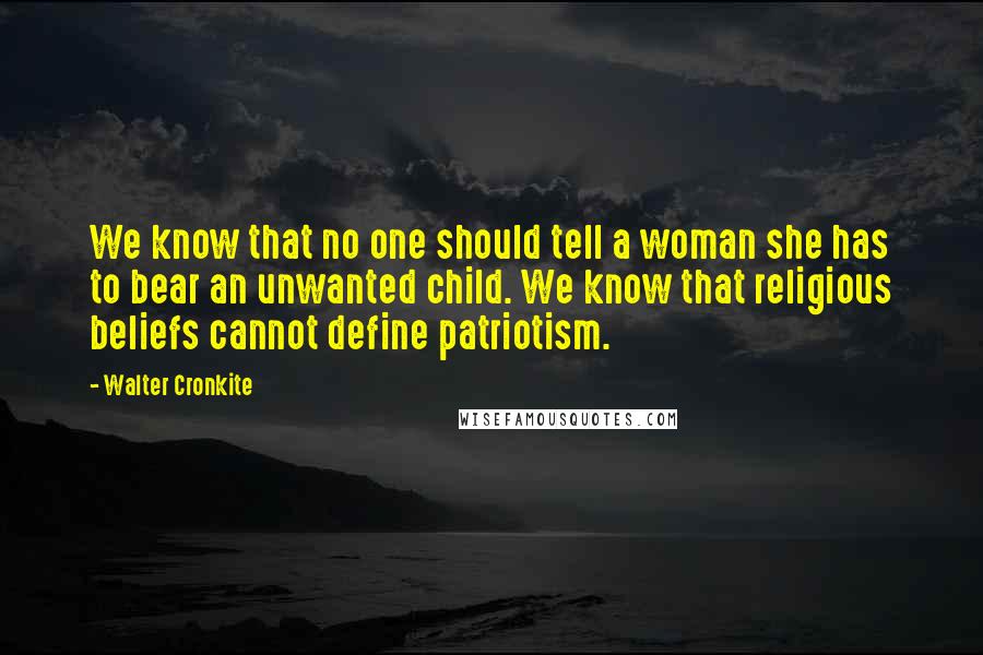 Walter Cronkite Quotes: We know that no one should tell a woman she has to bear an unwanted child. We know that religious beliefs cannot define patriotism.