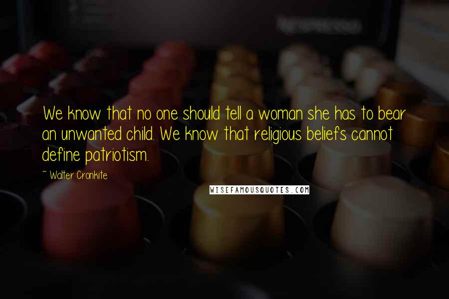 Walter Cronkite Quotes: We know that no one should tell a woman she has to bear an unwanted child. We know that religious beliefs cannot define patriotism.