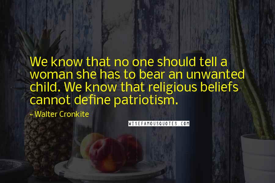 Walter Cronkite Quotes: We know that no one should tell a woman she has to bear an unwanted child. We know that religious beliefs cannot define patriotism.