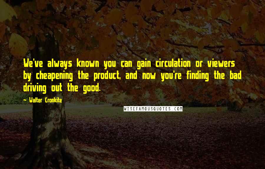Walter Cronkite Quotes: We've always known you can gain circulation or viewers by cheapening the product, and now you're finding the bad driving out the good.