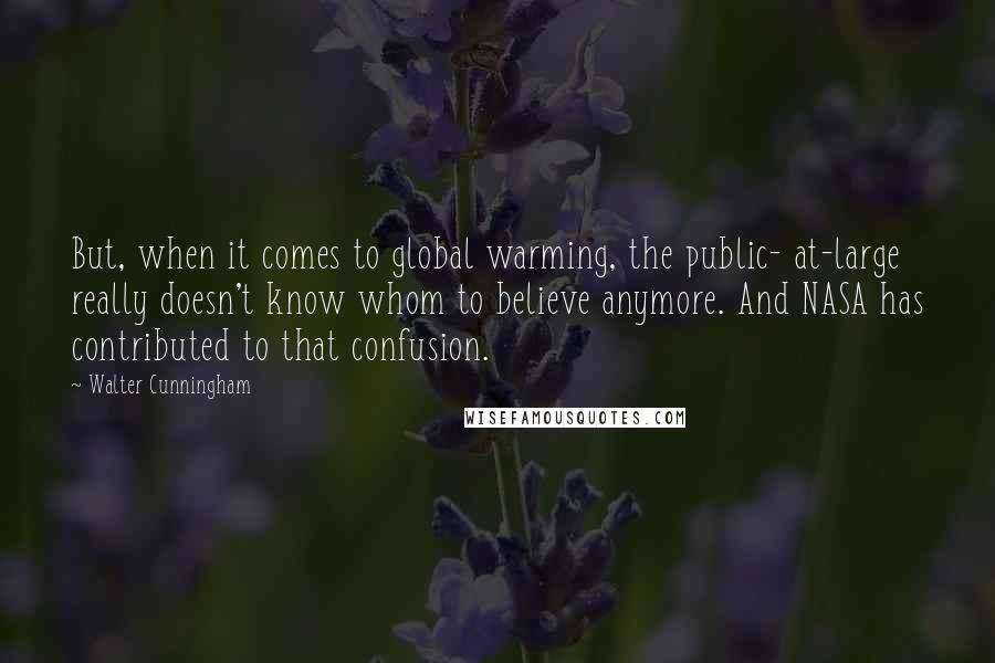 Walter Cunningham Quotes: But, when it comes to global warming, the public- at-large really doesn't know whom to believe anymore. And NASA has contributed to that confusion.