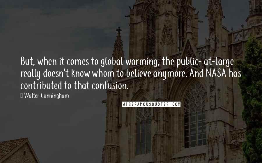 Walter Cunningham Quotes: But, when it comes to global warming, the public- at-large really doesn't know whom to believe anymore. And NASA has contributed to that confusion.