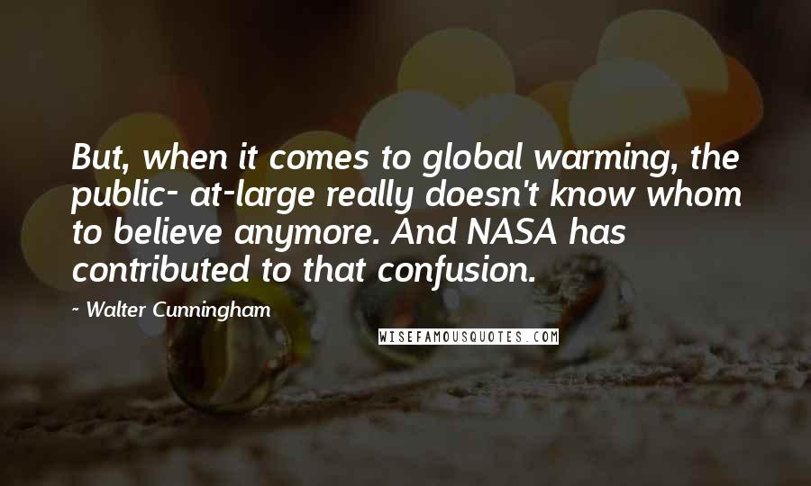 Walter Cunningham Quotes: But, when it comes to global warming, the public- at-large really doesn't know whom to believe anymore. And NASA has contributed to that confusion.