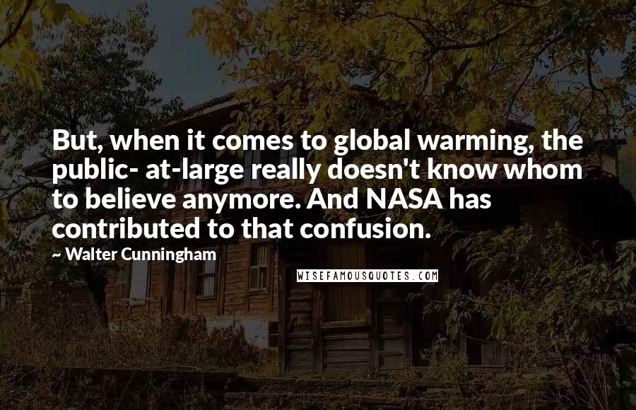 Walter Cunningham Quotes: But, when it comes to global warming, the public- at-large really doesn't know whom to believe anymore. And NASA has contributed to that confusion.