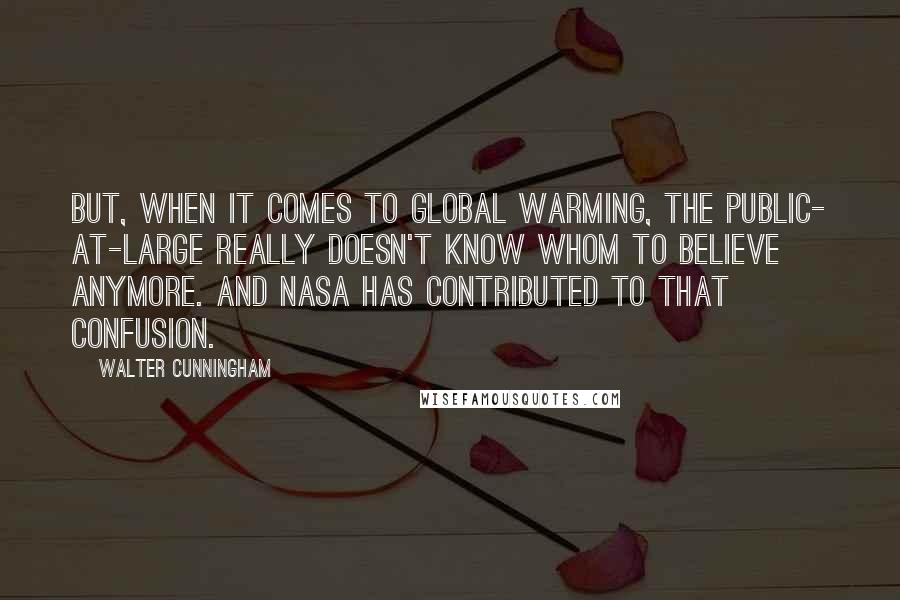 Walter Cunningham Quotes: But, when it comes to global warming, the public- at-large really doesn't know whom to believe anymore. And NASA has contributed to that confusion.