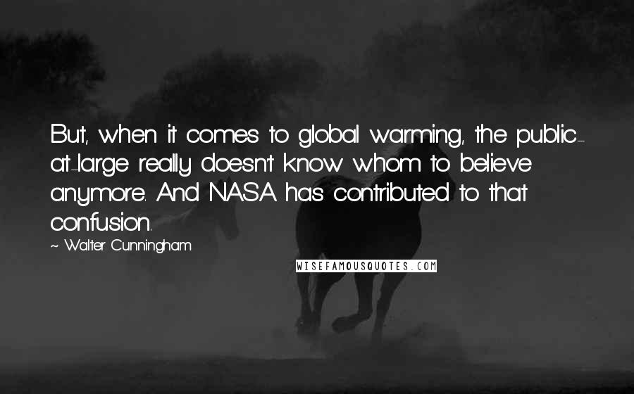 Walter Cunningham Quotes: But, when it comes to global warming, the public- at-large really doesn't know whom to believe anymore. And NASA has contributed to that confusion.