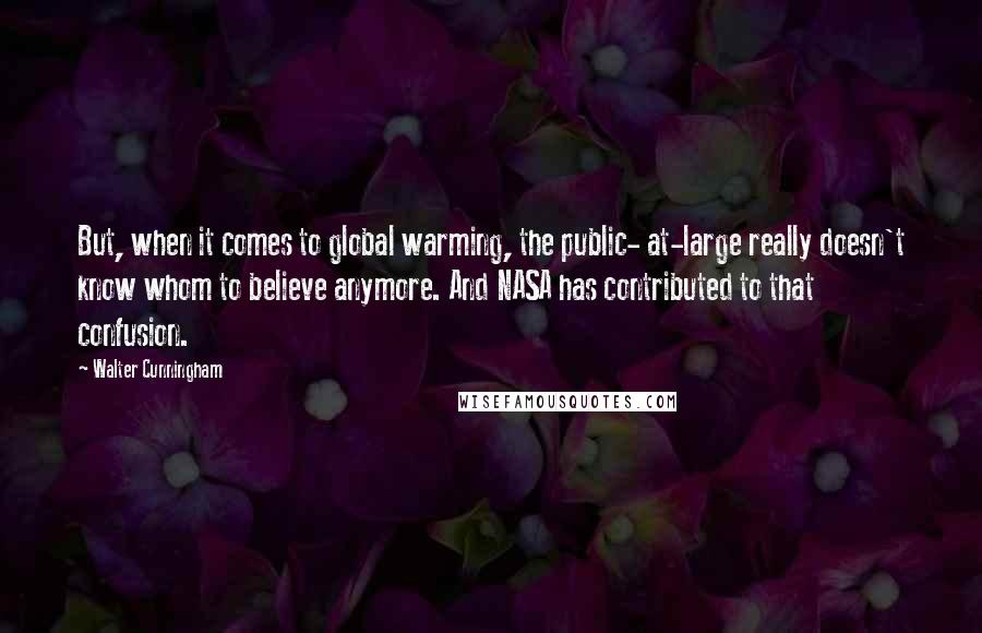 Walter Cunningham Quotes: But, when it comes to global warming, the public- at-large really doesn't know whom to believe anymore. And NASA has contributed to that confusion.