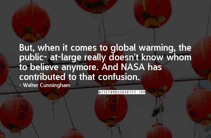 Walter Cunningham Quotes: But, when it comes to global warming, the public- at-large really doesn't know whom to believe anymore. And NASA has contributed to that confusion.