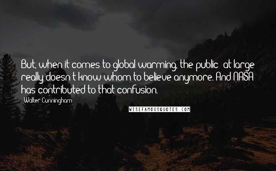 Walter Cunningham Quotes: But, when it comes to global warming, the public- at-large really doesn't know whom to believe anymore. And NASA has contributed to that confusion.