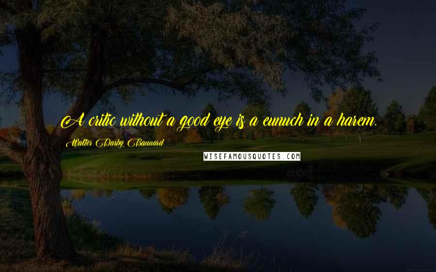 Walter Darby Bannard Quotes: A critic without a good eye is a eunuch in a harem.