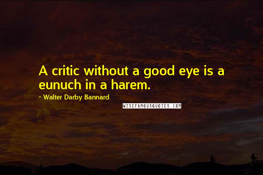Walter Darby Bannard Quotes: A critic without a good eye is a eunuch in a harem.