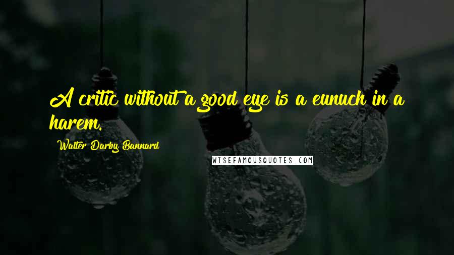 Walter Darby Bannard Quotes: A critic without a good eye is a eunuch in a harem.