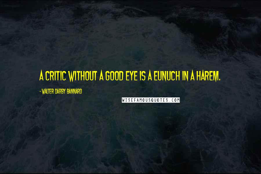 Walter Darby Bannard Quotes: A critic without a good eye is a eunuch in a harem.