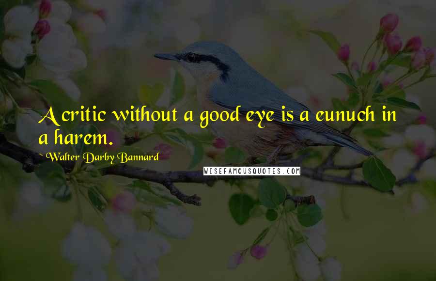 Walter Darby Bannard Quotes: A critic without a good eye is a eunuch in a harem.