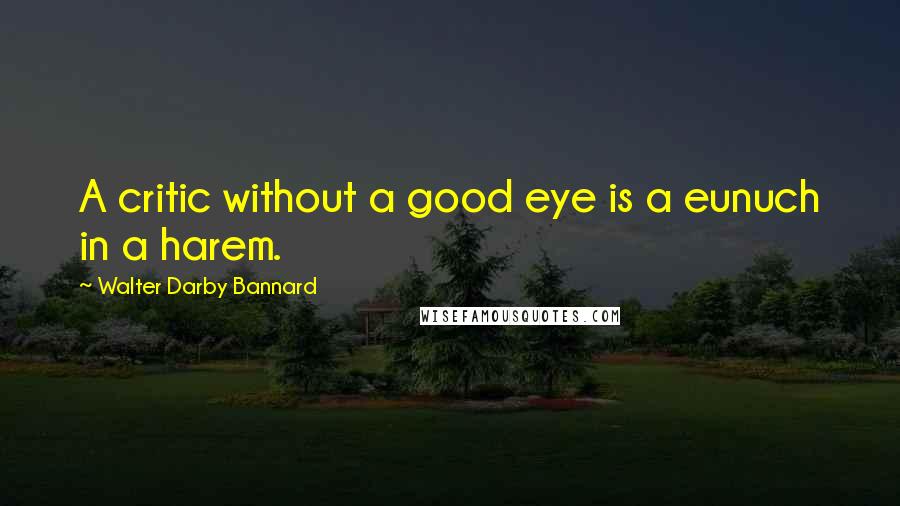 Walter Darby Bannard Quotes: A critic without a good eye is a eunuch in a harem.