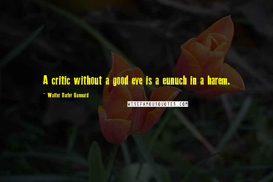 Walter Darby Bannard Quotes: A critic without a good eye is a eunuch in a harem.