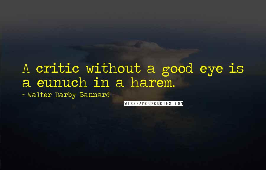Walter Darby Bannard Quotes: A critic without a good eye is a eunuch in a harem.