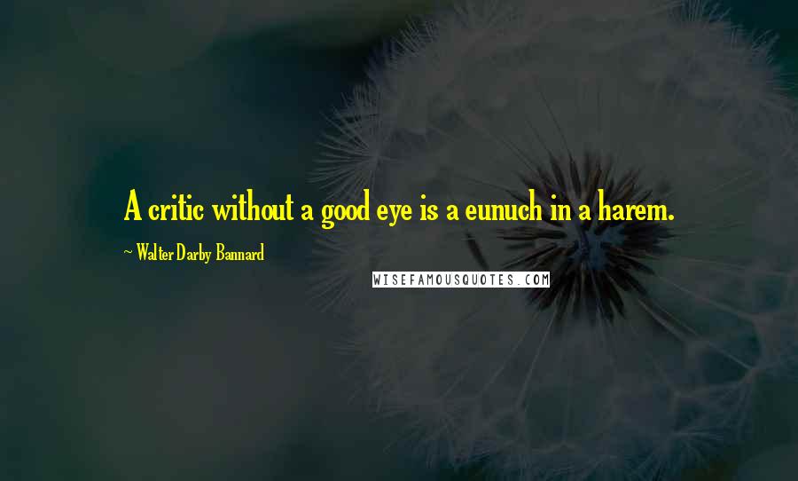 Walter Darby Bannard Quotes: A critic without a good eye is a eunuch in a harem.