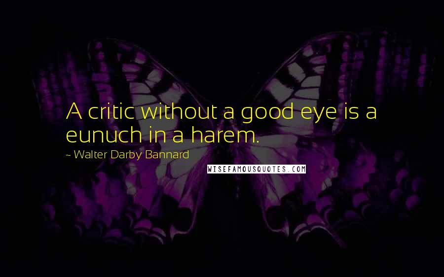 Walter Darby Bannard Quotes: A critic without a good eye is a eunuch in a harem.