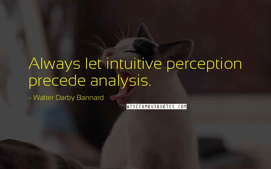 Walter Darby Bannard Quotes: Always let intuitive perception precede analysis.
