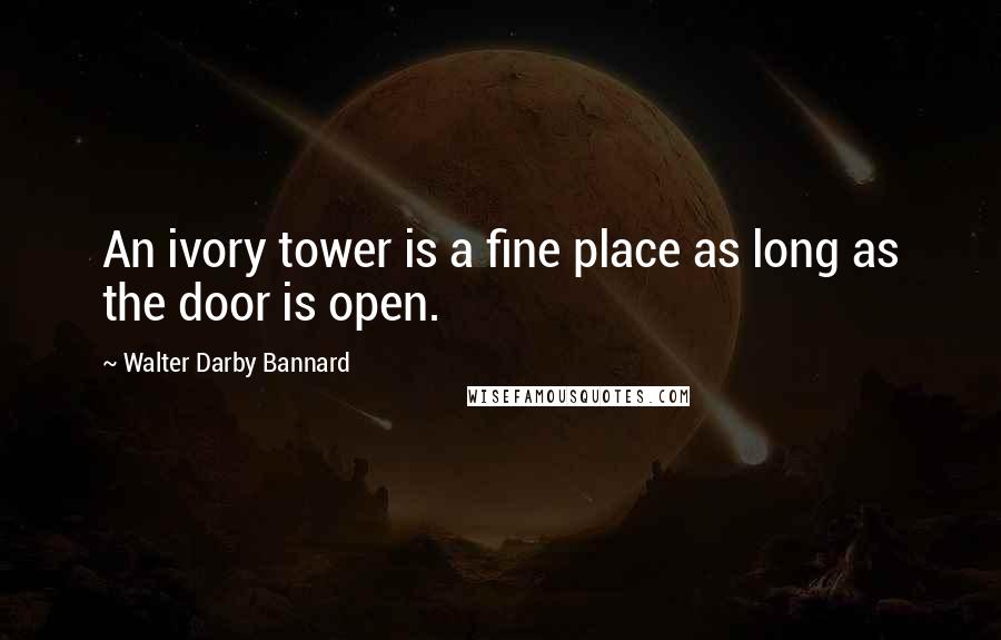 Walter Darby Bannard Quotes: An ivory tower is a fine place as long as the door is open.