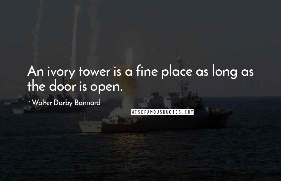 Walter Darby Bannard Quotes: An ivory tower is a fine place as long as the door is open.