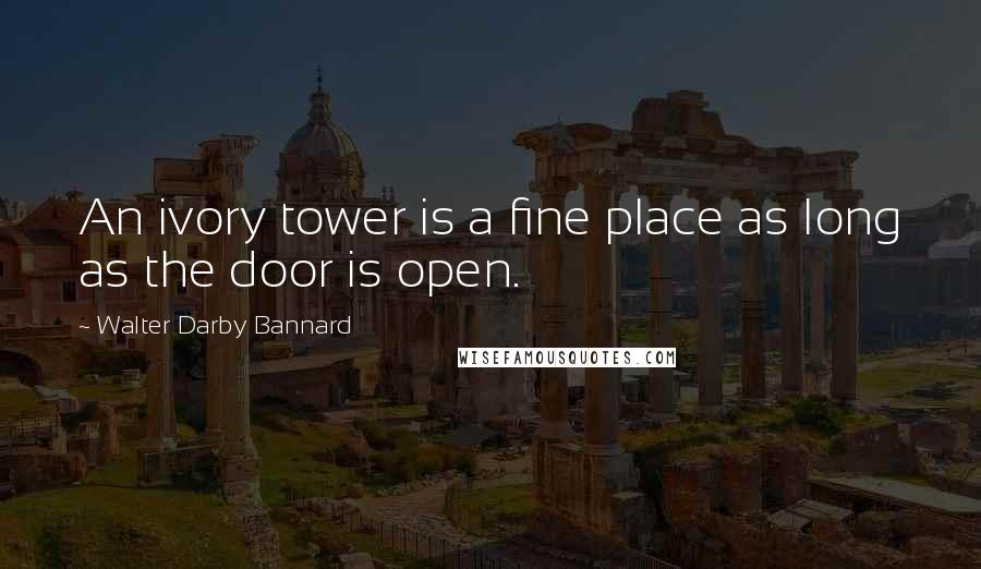 Walter Darby Bannard Quotes: An ivory tower is a fine place as long as the door is open.