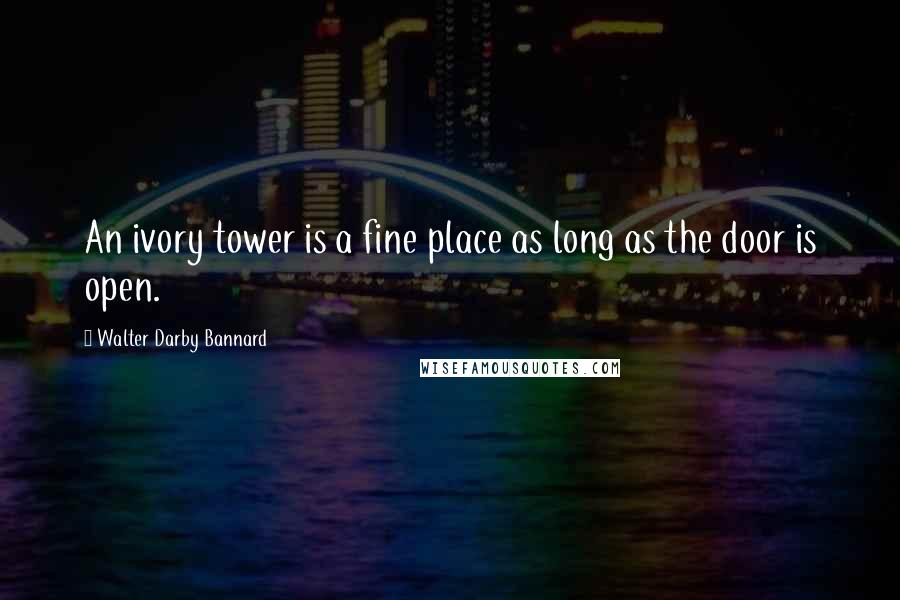 Walter Darby Bannard Quotes: An ivory tower is a fine place as long as the door is open.