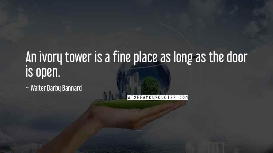 Walter Darby Bannard Quotes: An ivory tower is a fine place as long as the door is open.