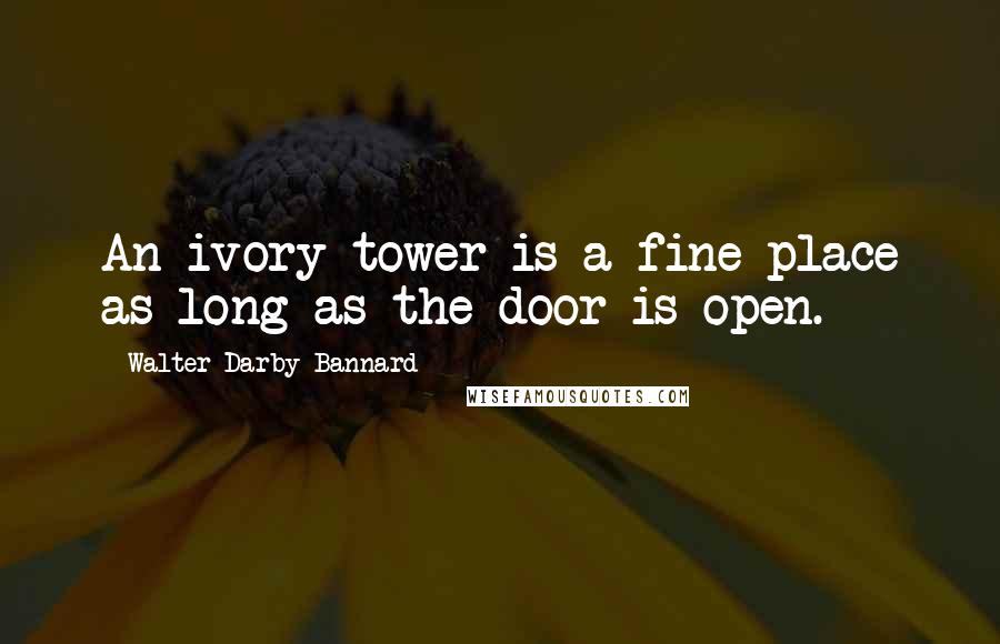 Walter Darby Bannard Quotes: An ivory tower is a fine place as long as the door is open.