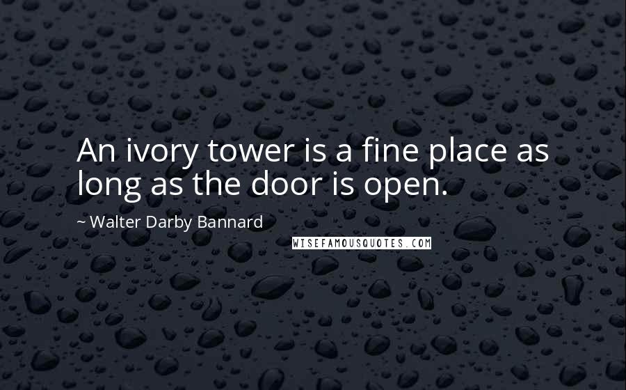 Walter Darby Bannard Quotes: An ivory tower is a fine place as long as the door is open.